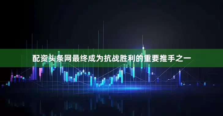 配资头条网最终成为抗战胜利的重要推手之一
