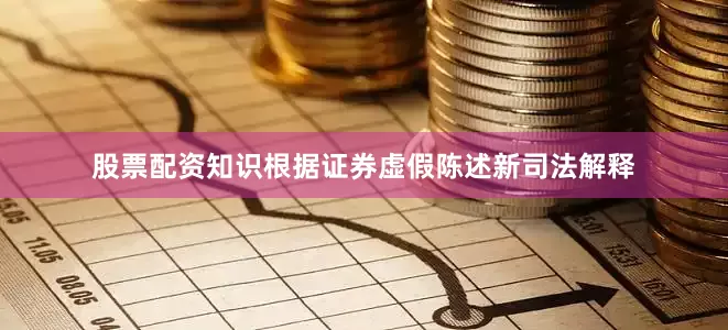 股票配资知识　　根据证券虚假陈述新司法解释