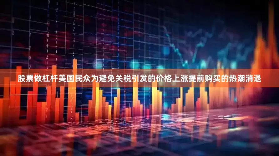 股票做杠杆美国民众为避免关税引发的价格上涨提前购买的热潮消退