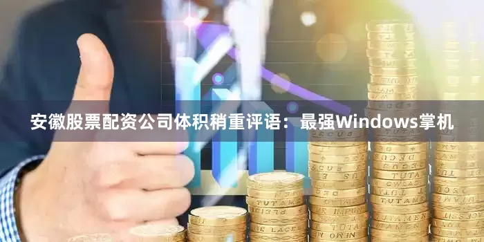 安徽股票配资公司体积稍重评语：最强Windows掌机
