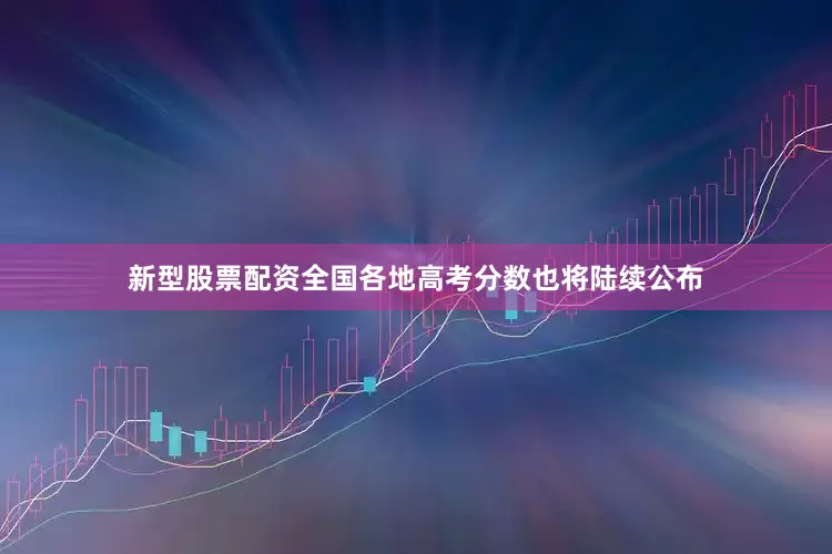 新型股票配资全国各地高考分数也将陆续公布