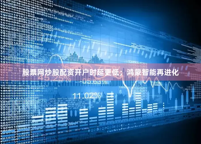 股票网炒股配资开户时延更低；鸿蒙智能再进化