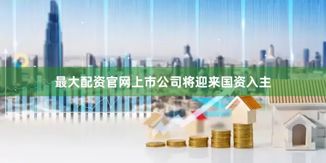 最大配资官网上市公司将迎来国资入主