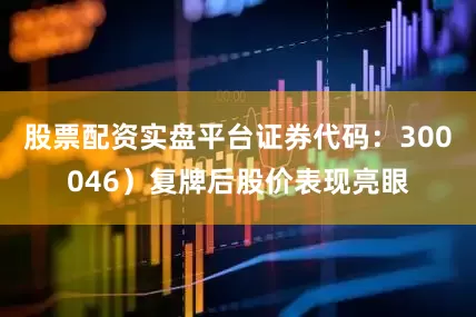 股票配资实盘平台证券代码：300046）复牌后股价表现亮眼