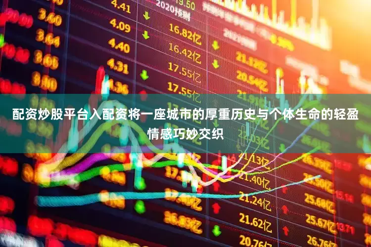 配资炒股平台入配资将一座城市的厚重历史与个体生命的轻盈情感巧妙交织