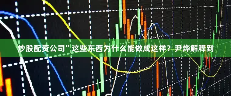 炒股配资公司”　　这些东西为什么能做成这样？尹烨解释到