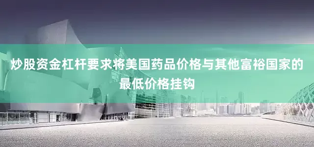 炒股资金杠杆要求将美国药品价格与其他富裕国家的最低价格挂钩