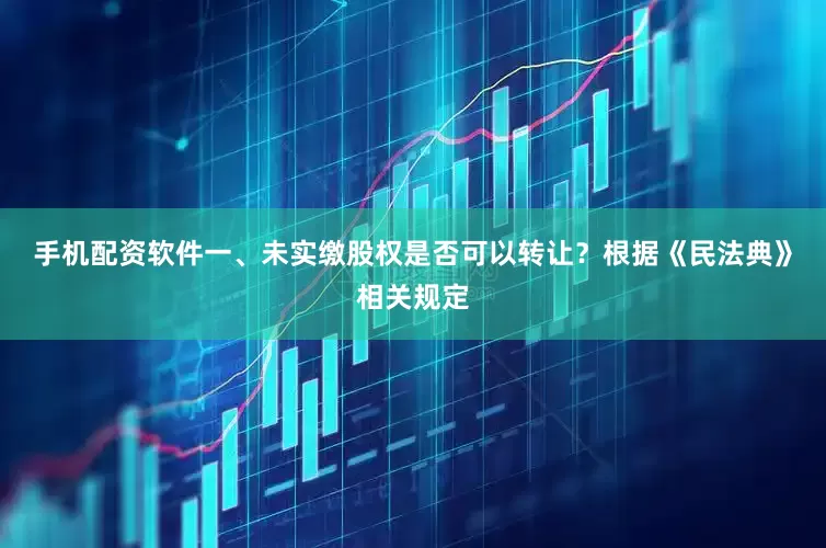手机配资软件一、未实缴股权是否可以转让？根据《民法典》相关规定