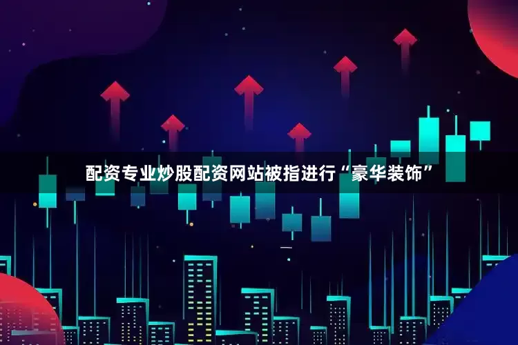 配资专业炒股配资网站被指进行“豪华装饰”