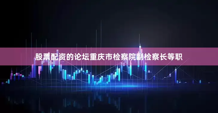 股票配资的论坛重庆市检察院副检察长等职