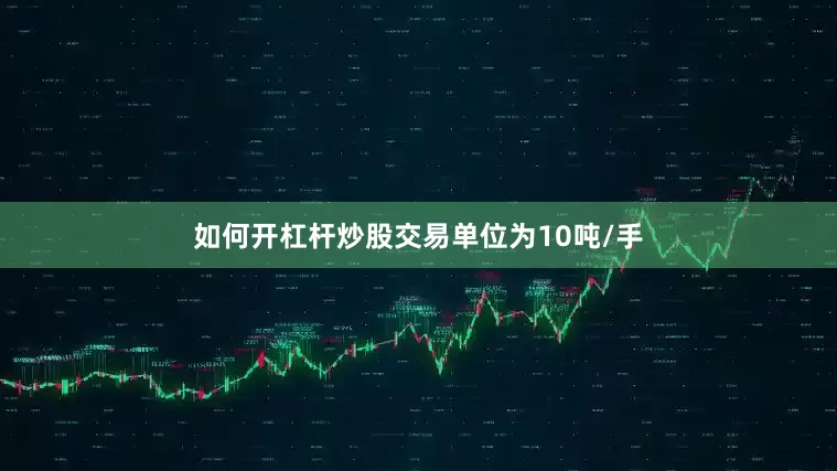 如何开杠杆炒股交易单位为10吨/手