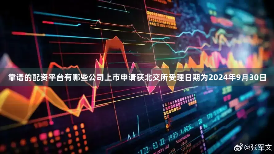 靠谱的配资平台有哪些公司上市申请获北交所受理日期为2024年9月30日