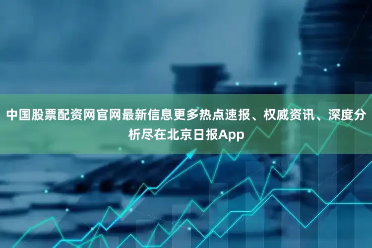 中国股票配资网官网最新信息更多热点速报、权威资讯、深度分析尽在北京日报App