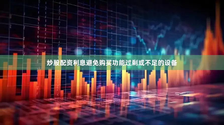 炒股配资利息避免购买功能过剩或不足的设备