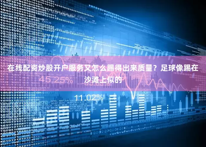 在线配资炒股开户服务又怎么踢得出来质量？足球像踢在沙滩上似的