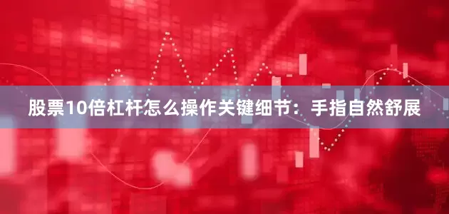 股票10倍杠杆怎么操作关键细节：手指自然舒展