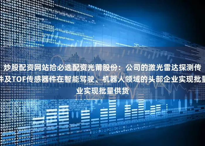 炒股配资网站拾必选配资光莆股份：公司的激光雷达探测传感器件及TOF传感器件在智能驾驶、机器人领域的头部企业实现批量供货