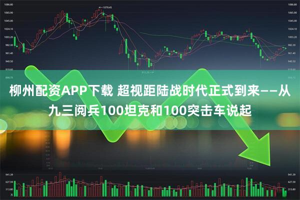 柳州配资APP下载 超视距陆战时代正式到来——从九三阅兵100坦克和100突击车说起