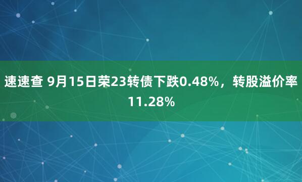 速速查 9月15日荣23转债下跌0.48%，转股溢价率11.28%