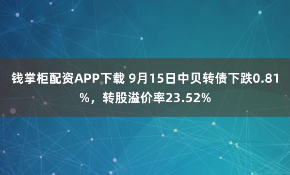 钱掌柜配资APP下载 9月15日中贝转债下跌0.81%，转股溢价率23.52%