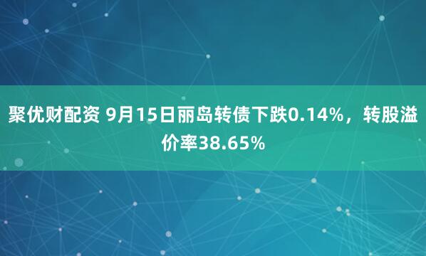 聚优财配资 9月15日丽岛转债下跌0.14%，转股溢价率38.65%