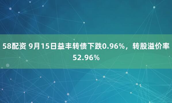 58配资 9月15日益丰转债下跌0.96%，转股溢价率52.96%