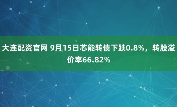 大连配资官网 9月15日芯能转债下跌0.8%，转股溢价率66.82%