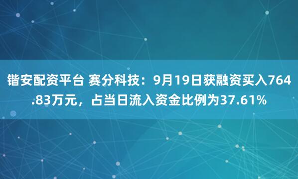 锴安配资平台 赛分科技:9月19日获融资买入764.83万元,占当日流入资金比例为37.61%