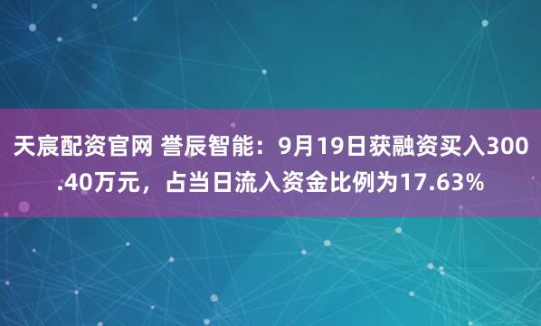天宸配资官网 誉辰智能:9月19日获融资买入300.40万元,占当日流入资金比例为17.63%