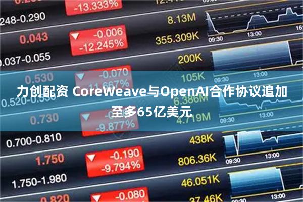 力创配资 CoreWeave与OpenAI合作协议追加至多65亿美元
