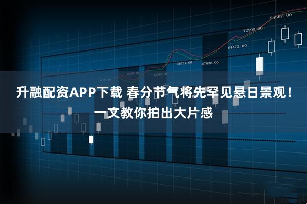 升融配资APP下载 春分节气将先罕见悬日景观！一文教你拍出大片感