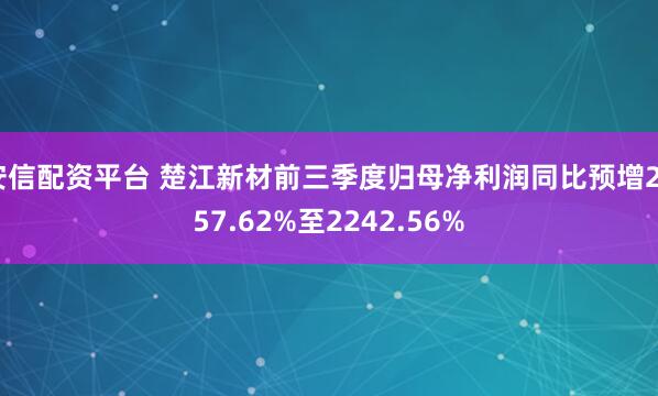 安信配资平台 楚江新材前三季度归母净利润同比预增2057.62%至2242.56%