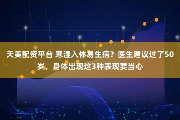 天美配资平台 寒湿入体易生病?医生建议过了50岁,身体出现这3种表现要当心