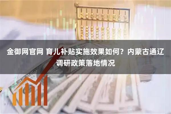 金御网官网 育儿补贴实施效果如何?内蒙古通辽调研政策落地情况