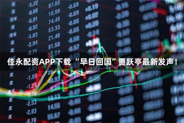 佳永配资APP下载 “早日回国”贾跃亭最新发声!