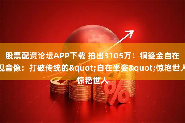 股票配资论坛APP下载 拍出3105万！铜鎏金自在观音像：打破传统的"自在坐姿"惊艳世人