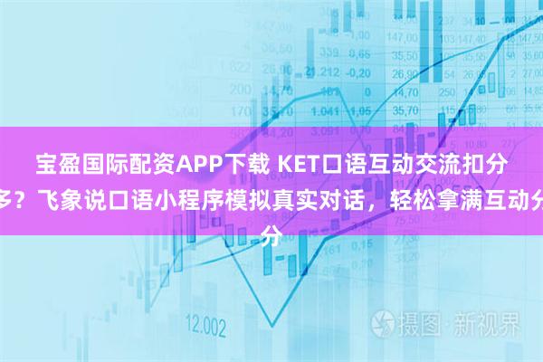 宝盈国际配资APP下载 KET口语互动交流扣分多?飞象说口语小程序模拟真实对话,轻松拿满互动分