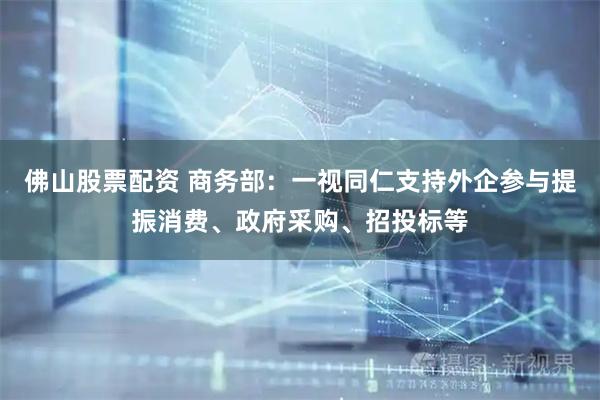 佛山股票配资 商务部：一视同仁支持外企参与提振消费、政府采购、招投标等