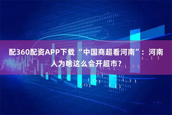 配360配资APP下载 “中国商超看河南”：河南人为啥这么会开超市？