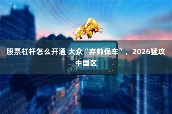 股票杠杆怎么开通 大众“弃帅保车”，2026猛攻中国区