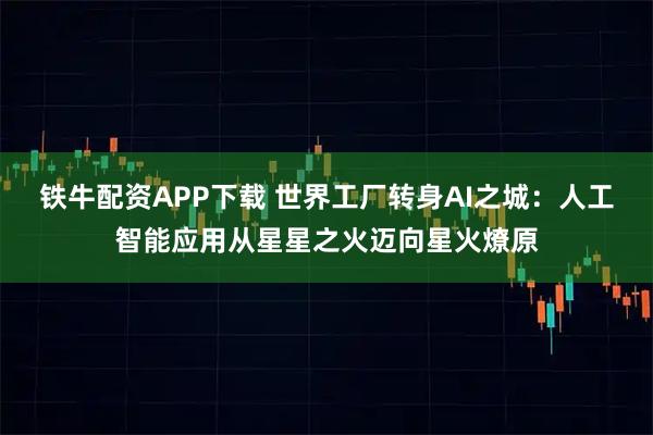 铁牛配资APP下载 世界工厂转身AI之城：人工智能应用从星星之火迈向星火燎原