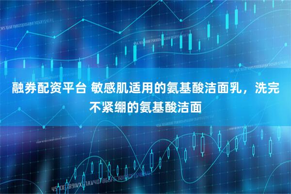 融券配资平台 敏感肌适用的氨基酸洁面乳，洗完不紧绷的氨基酸洁面