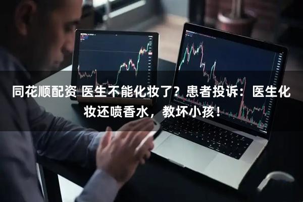 同花顺配资 医生不能化妆了？患者投诉：医生化妆还喷香水，教坏小孩！