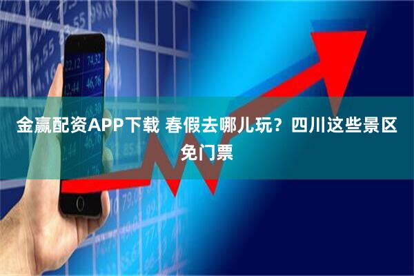 金赢配资APP下载 春假去哪儿玩？四川这些景区免门票