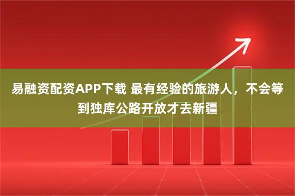 易融资配资APP下载 最有经验的旅游人，不会等到独库公路开放才去新疆