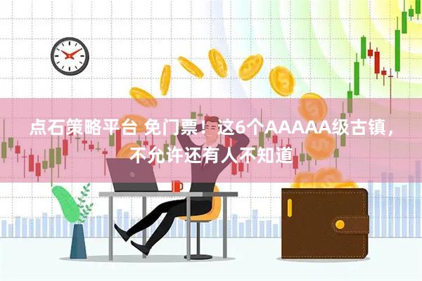 点石策略平台 免门票！这6个AAAAA级古镇，不允许还有人不知道