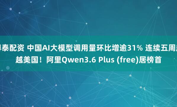 博泰配资 中国AI大模型调用量环比增逾31% 连续五周超越美国!阿里Qwen3.6 Plus (free)居榜首